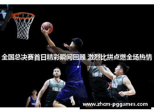 全国总决赛首日精彩瞬间回顾 激烈比拼点燃全场热情