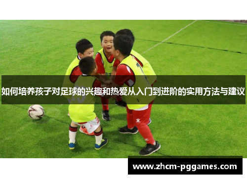 如何培养孩子对足球的兴趣和热爱从入门到进阶的实用方法与建议