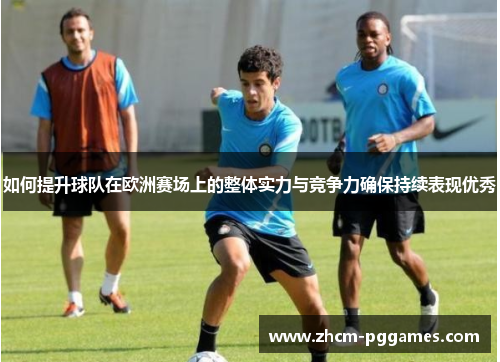 如何提升球队在欧洲赛场上的整体实力与竞争力确保持续表现优秀