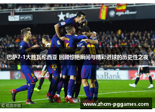 巴萨7-1大胜瓦伦西亚 回顾惊艳瞬间与精彩进球的历史性之夜