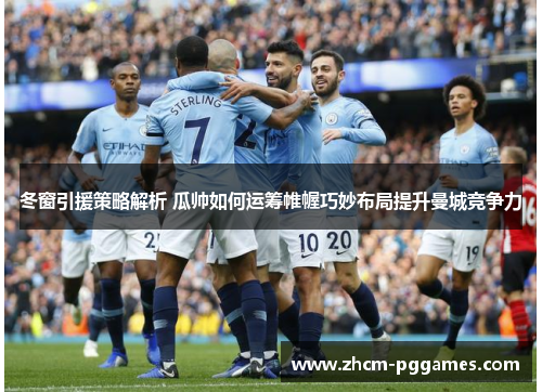 冬窗引援策略解析 瓜帅如何运筹帷幄巧妙布局提升曼城竞争力