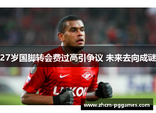 27岁国脚转会费过高引争议 未来去向成谜