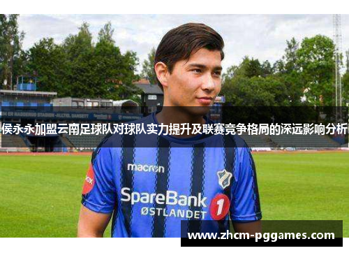侯永永加盟云南足球队对球队实力提升及联赛竞争格局的深远影响分析
