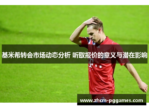 基米希转会市场动态分析 听取报价的意义与潜在影响