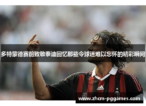 多特蒙德赛前致敬泰迪回忆那些令球迷难以忘怀的精彩瞬间