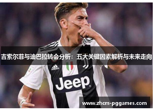 吉索尔菲与迪巴拉转会分析：五大关键因素解析与未来走向