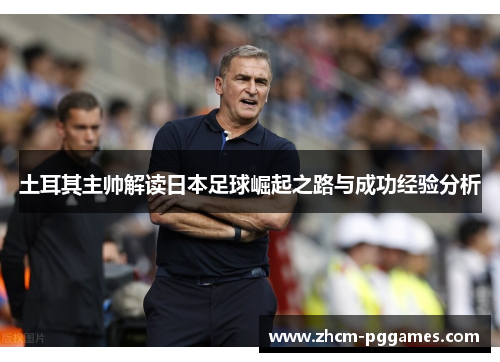 土耳其主帅解读日本足球崛起之路与成功经验分析