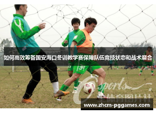 如何高效筹备国安海口冬训教学赛保障队伍竞技状态和战术磨合