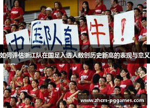 如何评估浙江队在国足入选人数创历史新高的表现与意义