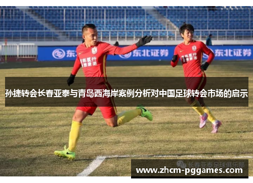 孙捷转会长春亚泰与青岛西海岸案例分析对中国足球转会市场的启示