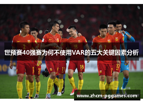 世预赛40强赛为何不使用VAR的五大关键因素分析