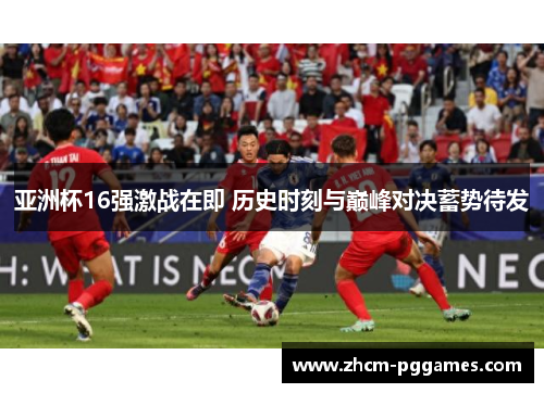 亚洲杯16强激战在即 历史时刻与巅峰对决蓄势待发