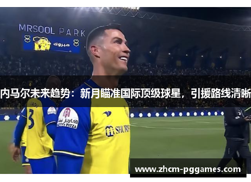 内马尔未来趋势：新月瞄准国际顶级球星，引援路线清晰