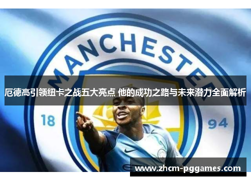 厄德高引领纽卡之战五大亮点 他的成功之路与未来潜力全面解析