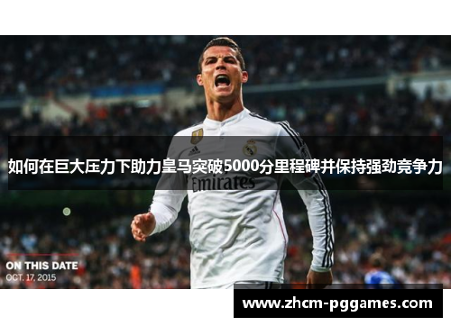 如何在巨大压力下助力皇马突破5000分里程碑并保持强劲竞争力