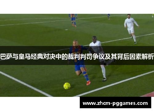 巴萨与皇马经典对决中的裁判判罚争议及其背后因素解析