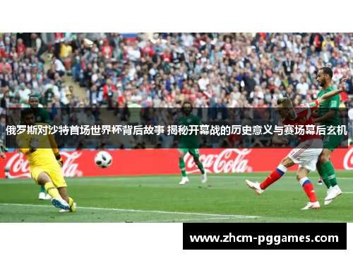俄罗斯对沙特首场世界杯背后故事 揭秘开幕战的历史意义与赛场幕后玄机