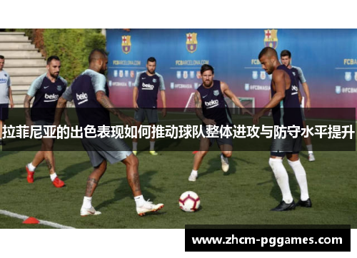 拉菲尼亚的出色表现如何推动球队整体进攻与防守水平提升