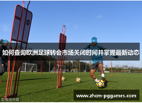 如何查询欧洲足球转会市场关闭时间并掌握最新动态