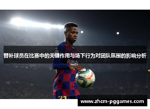 替补球员在比赛中的关键作用与场下行为对团队氛围的影响分析