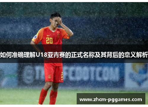 如何准确理解U18亚青赛的正式名称及其背后的意义解析