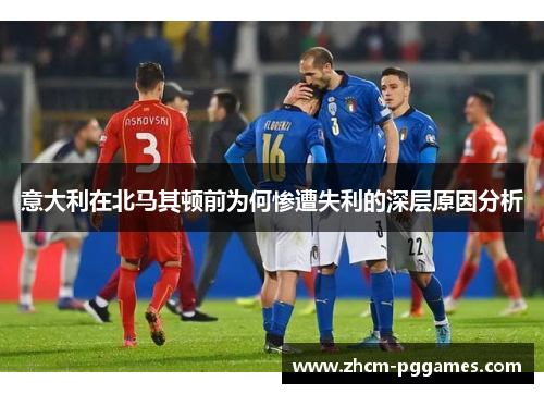 意大利在北马其顿前为何惨遭失利的深层原因分析