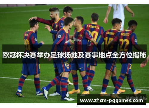 欧冠杯决赛举办足球场地及赛事地点全方位揭秘