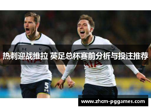 热刺迎战维拉 英足总杯赛前分析与投注推荐