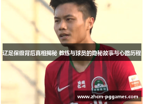 辽足保级背后真相揭秘 教练与球员的隐秘故事与心路历程