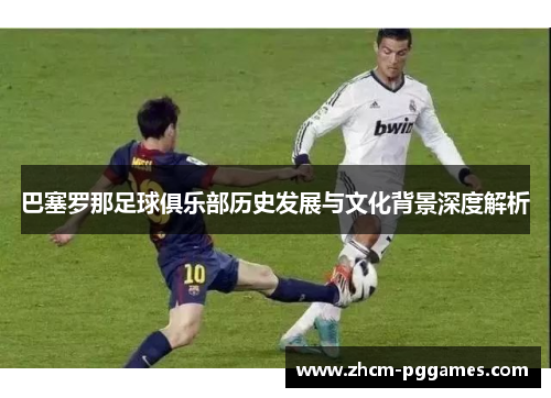 巴塞罗那足球俱乐部历史发展与文化背景深度解析