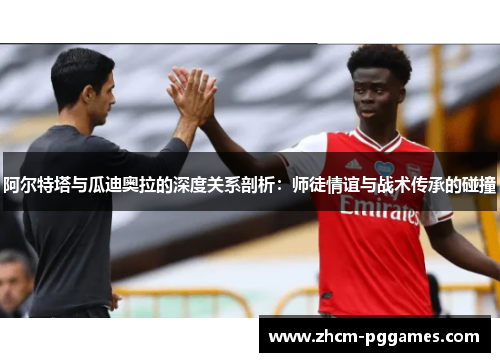 阿尔特塔与瓜迪奥拉的深度关系剖析：师徒情谊与战术传承的碰撞