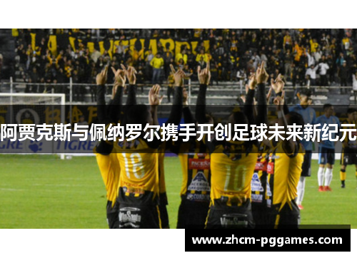 阿贾克斯与佩纳罗尔携手开创足球未来新纪元