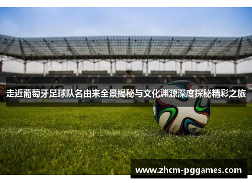 走近葡萄牙足球队名由来全景揭秘与文化渊源深度探秘精彩之旅