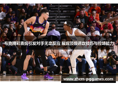 布克精彩表现引发对手无奈反应 展现顶级进攻技巧与控场能力 布克精彩表现引发对手无奈反应 展现顶级进攻技巧与控场能力