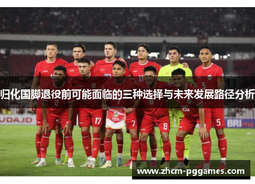 归化国脚退役前可能面临的三种选择与未来发展路径分析