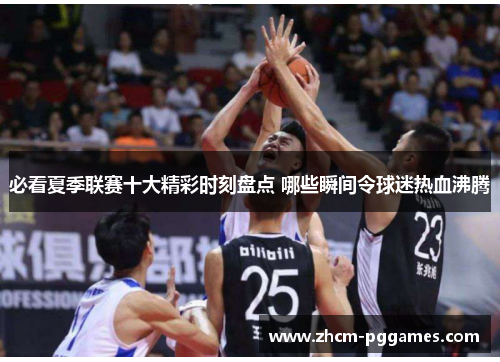 必看夏季联赛十大精彩时刻盘点 哪些瞬间令球迷热血沸腾 必看夏季联赛十大精彩时刻盘点 哪些瞬间令球迷热血沸腾