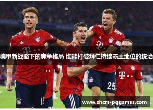 德甲新战略下的竞争格局 谁能打破拜仁持续霸主地位的统治 德甲新战略下的竞争格局 谁能打破拜仁持续霸主地位的统治