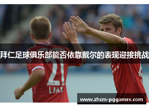 拜仁足球俱乐部能否依靠戴尔的表现迎接挑战 拜仁足球俱乐部能否依靠戴尔的表现迎接挑战