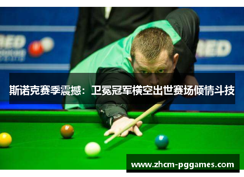 斯诺克赛季震撼:卫冕冠军横空出世赛场倾情斗技 斯诺克赛季震撼:卫冕冠军横空出世赛场倾情斗技