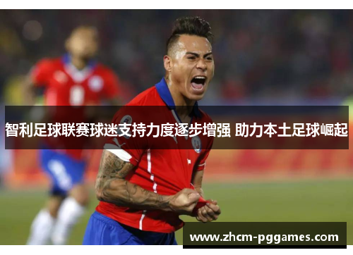 智利足球联赛球迷支持力度逐步增强 助力本土足球崛起 智利足球联赛球迷支持力度逐步增强 助力本土足球崛起