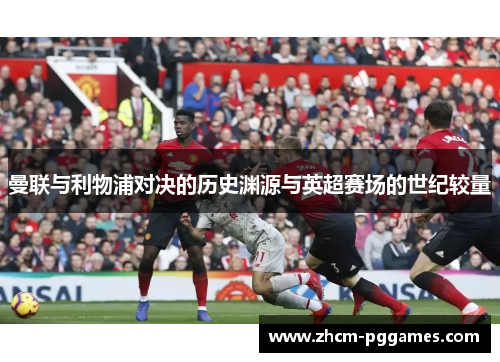 曼联与利物浦对决的历史渊源与英超赛场的世纪较量
