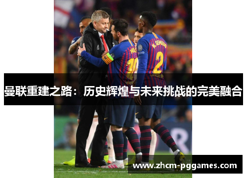 曼联重建之路:历史辉煌与未来挑战的完美融合 曼联重建之路:历史辉煌与未来挑战的完美融合