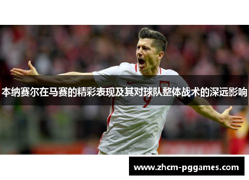 本纳赛尔在马赛的精彩表现及其对球队整体战术的深远影响 本纳赛尔在马赛的精彩表现及其对球队整体战术的深远影响