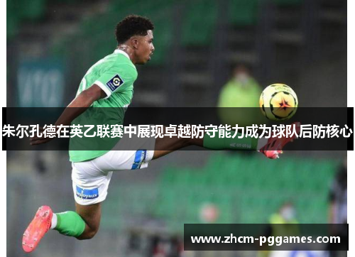 朱尔孔德在英乙联赛中展现卓越防守能力成为球队后防核心 朱尔孔德在英乙联赛中展现卓越防守能力成为球队后防核心