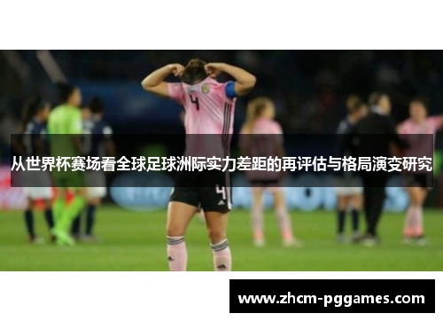从世界杯赛场看全球足球洲际实力差距的再评估与格局演变研究 从世界杯赛场看全球足球洲际实力差距的再评估与格局演变研究