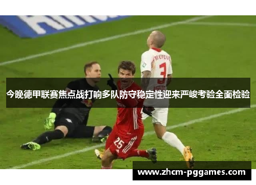 今晚德甲联赛焦点战打响多队防守稳定性迎来严峻考验全面检验 今晚德甲联赛焦点战打响多队防守稳定性迎来严峻考验全面检验