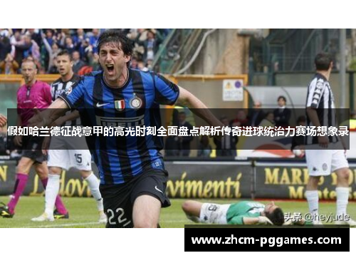 假如哈兰德征战意甲的高光时刻全面盘点解析传奇进球统治力赛场想象录 假如哈兰德征战意甲的高光时刻全面盘点解析传奇进球统治力赛场想象录