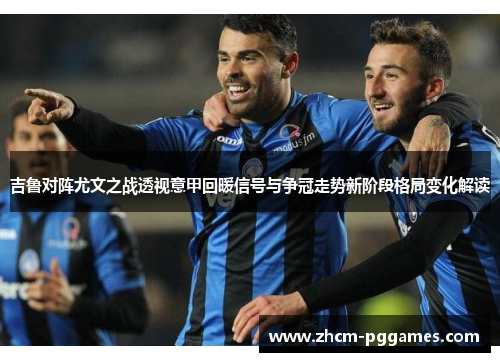 吉鲁对阵尤文之战透视意甲回暖信号与争冠走势新阶段格局变化解读 吉鲁对阵尤文之战透视意甲回暖信号与争冠走势新阶段格局变化解读