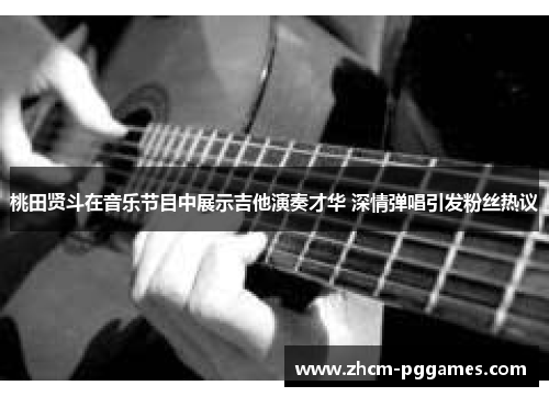 桃田贤斗在音乐节目中展示吉他演奏才华 深情弹唱引发粉丝热议 桃田贤斗在音乐节目中展示吉他演奏才华 深情弹唱引发粉丝热议