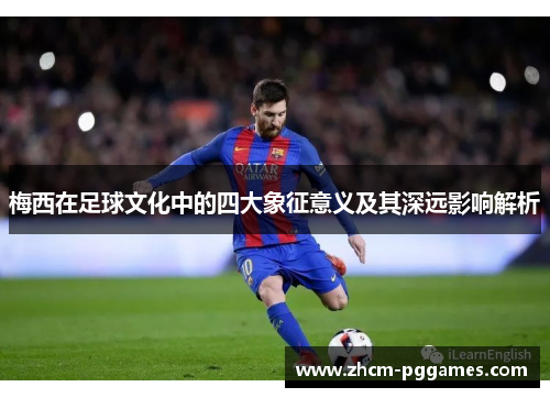 梅西在足球文化中的四大象征意义及其深远影响解析 梅西在足球文化中的四大象征意义及其深远影响解析